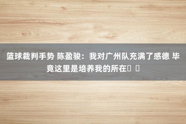 篮球裁判手势 陈盈骏：我对广州队充满了感德 毕竟这里是培养我的所在❤️