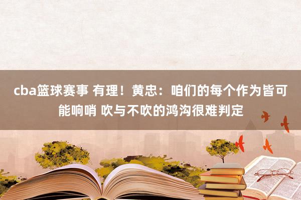 cba篮球赛事 有理！黄忠：咱们的每个作为皆可能响哨 吹与不吹的鸿沟很难判定