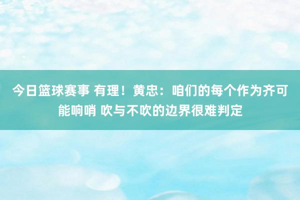 今日篮球赛事 有理！黄忠：咱们的每个作为齐可能响哨 吹与不吹的边界很难判定