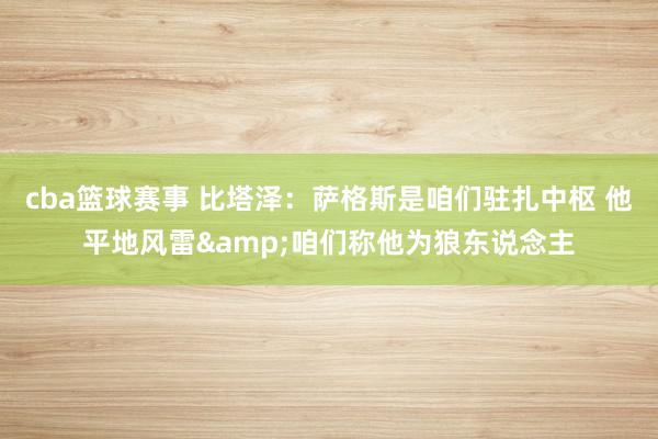 cba篮球赛事 比塔泽：萨格斯是咱们驻扎中枢 他平地风雷&咱们称他为狼东说念主