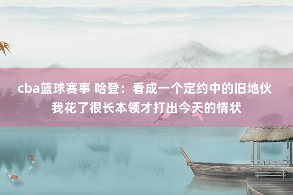 cba篮球赛事 哈登：看成一个定约中的旧地伙 我花了很长本领才打出今天的情状