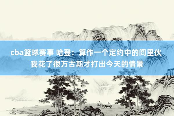 cba篮球赛事 哈登：算作一个定约中的闾里伙 我花了很万古期才打出今天的情景