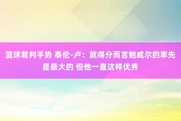 篮球裁判手势 泰伦-卢：就得分而言鲍威尔的率先是最大的 但他一直这样优秀