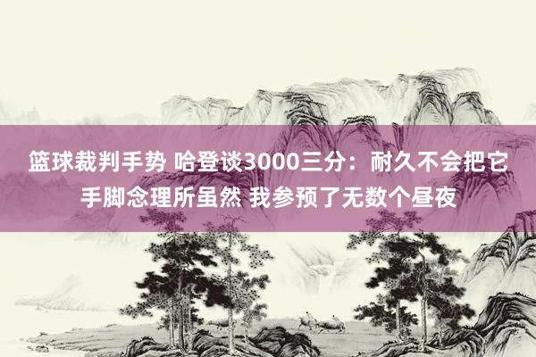 篮球裁判手势 哈登谈3000三分：耐久不会把它手脚念理所虽然 我参预了无数个昼夜