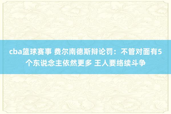 cba篮球赛事 费尔南德斯辩论罚：不管对面有5个东说念主依然更多 王人要络续斗争