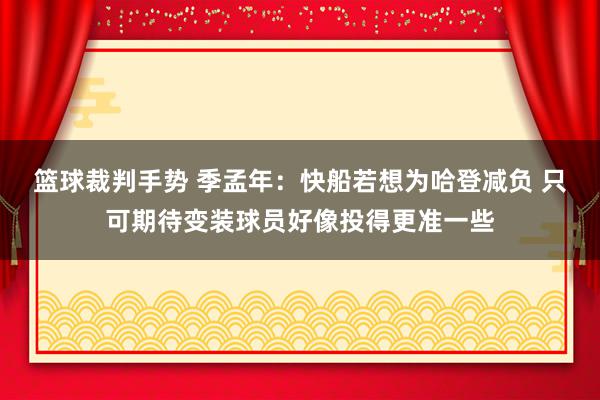 篮球裁判手势 季孟年：快船若想为哈登减负 只可期待变装球员好像投得更准一些