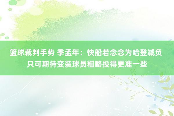 篮球裁判手势 季孟年：快船若念念为哈登减负 只可期待变装球员粗略投得更准一些