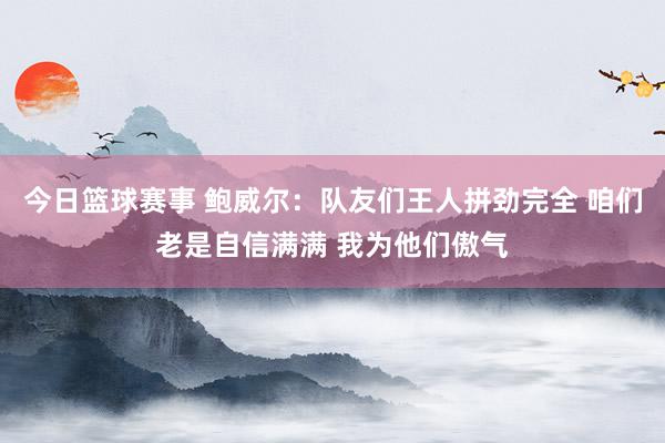 今日篮球赛事 鲍威尔：队友们王人拼劲完全 咱们老是自信满满 我为他们傲气