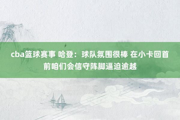 cba篮球赛事 哈登：球队氛围很棒 在小卡回首前咱们会信守阵脚逼迫逾越