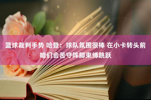 篮球裁判手势 哈登：球队氛围很棒 在小卡转头前咱们会苦守阵脚束缚跳跃