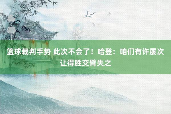 篮球裁判手势 此次不会了！哈登：咱们有许屡次让得胜交臂失之