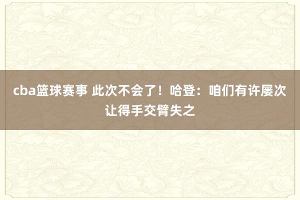 cba篮球赛事 此次不会了！哈登：咱们有许屡次让得手交臂失之