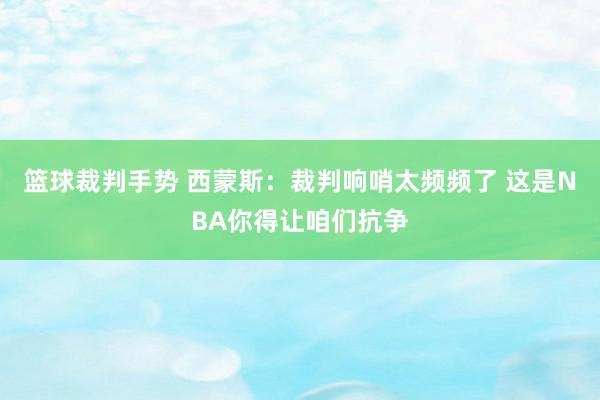 篮球裁判手势 西蒙斯：裁判响哨太频频了 这是NBA你得让咱们抗争