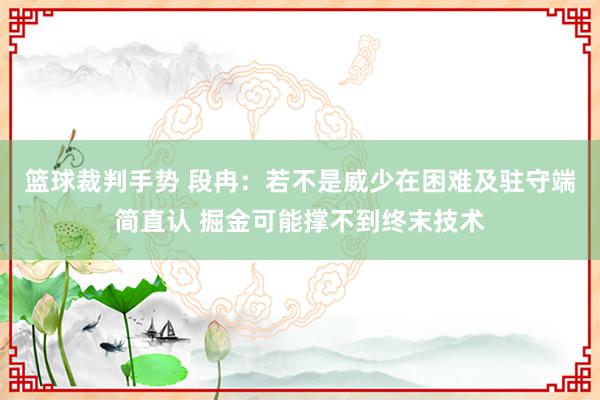 篮球裁判手势 段冉：若不是威少在困难及驻守端简直认 掘金可能撑不到终末技术