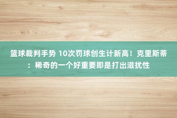 篮球裁判手势 10次罚球创生计新高！克里斯蒂：稀奇的一个好重要即是打出滋扰性