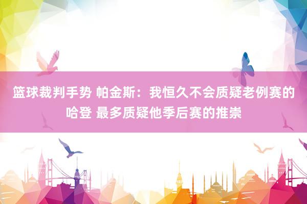 篮球裁判手势 帕金斯：我恒久不会质疑老例赛的哈登 最多质疑他季后赛的推崇