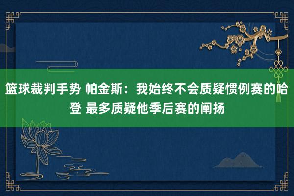 篮球裁判手势 帕金斯：我始终不会质疑惯例赛的哈登 最多质疑他季后赛的阐扬