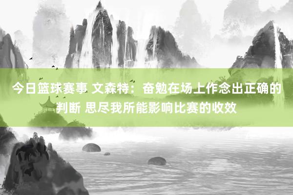 今日篮球赛事 文森特：奋勉在场上作念出正确的判断 思尽我所能影响比赛的收效