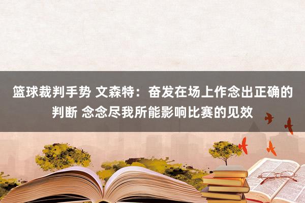 篮球裁判手势 文森特：奋发在场上作念出正确的判断 念念尽我所能影响比赛的见效