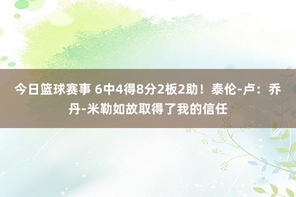 今日篮球赛事 6中4得8分2板2助！泰伦-卢：乔丹-米勒如故取得了我的信任