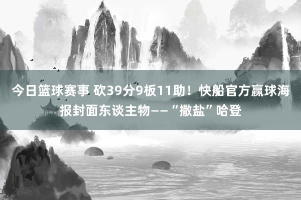 今日篮球赛事 砍39分9板11助！快船官方赢球海报封面东谈主物——“撒盐”哈登