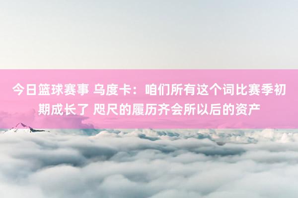 今日篮球赛事 乌度卡：咱们所有这个词比赛季初期成长了 咫尺的履历齐会所以后的资产