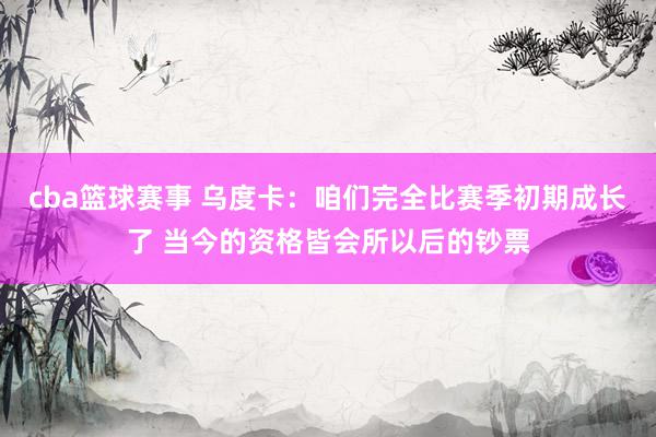 cba篮球赛事 乌度卡：咱们完全比赛季初期成长了 当今的资格皆会所以后的钞票