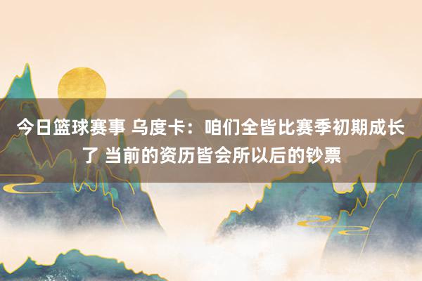 今日篮球赛事 乌度卡：咱们全皆比赛季初期成长了 当前的资历皆会所以后的钞票