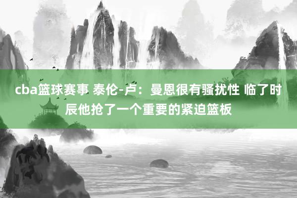 cba篮球赛事 泰伦-卢：曼恩很有骚扰性 临了时辰他抢了一个重要的紧迫篮板