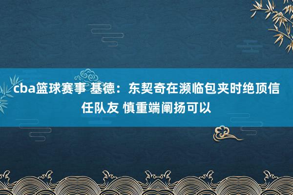 cba篮球赛事 基德：东契奇在濒临包夹时绝顶信任队友 慎重端阐扬可以