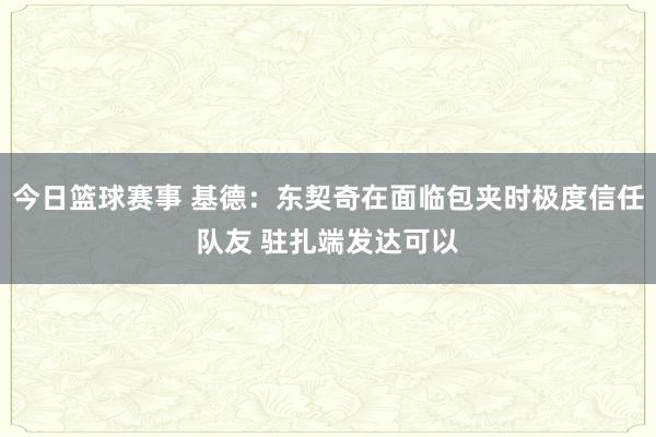 今日篮球赛事 基德：东契奇在面临包夹时极度信任队友 驻扎端发达可以