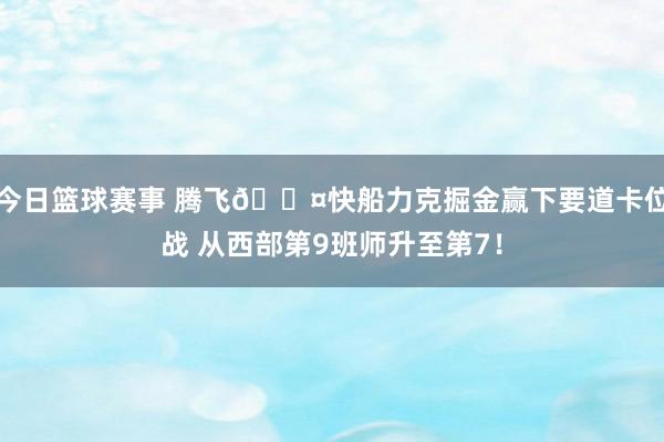 今日篮球赛事 腾飞😤快船力克掘金赢下要道卡位战 从西部第9班师升至第7！