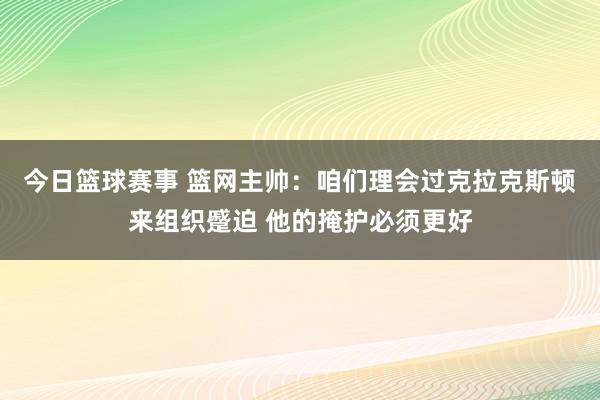 今日篮球赛事 篮网主帅：咱们理会过克拉克斯顿来组织蹙迫 他的掩护必须更好