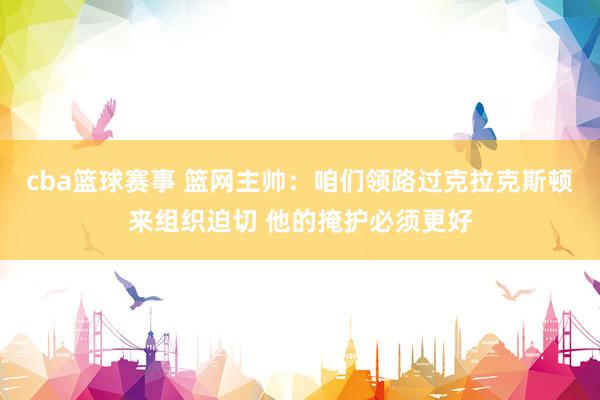 cba篮球赛事 篮网主帅：咱们领路过克拉克斯顿来组织迫切 他的掩护必须更好