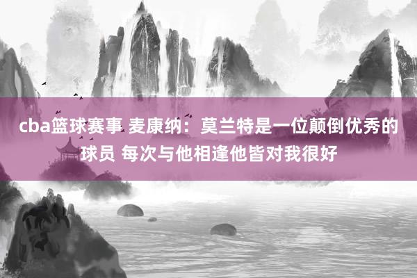 cba篮球赛事 麦康纳：莫兰特是一位颠倒优秀的球员 每次与他相逢他皆对我很好