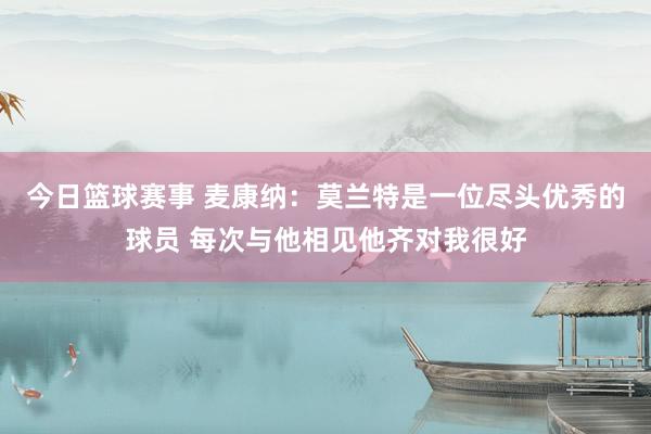 今日篮球赛事 麦康纳：莫兰特是一位尽头优秀的球员 每次与他相见他齐对我很好