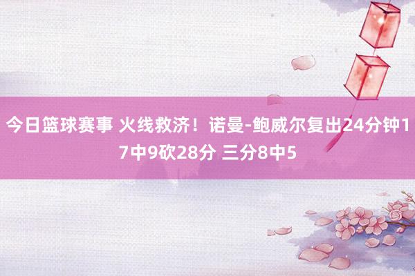 今日篮球赛事 火线救济！诺曼-鲍威尔复出24分钟17中9砍28分 三分8中5