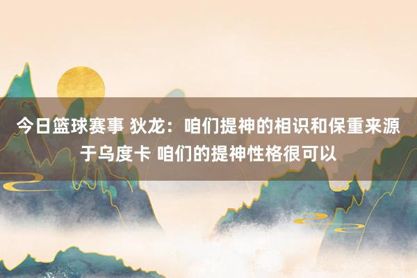 今日篮球赛事 狄龙：咱们提神的相识和保重来源于乌度卡 咱们的提神性格很可以