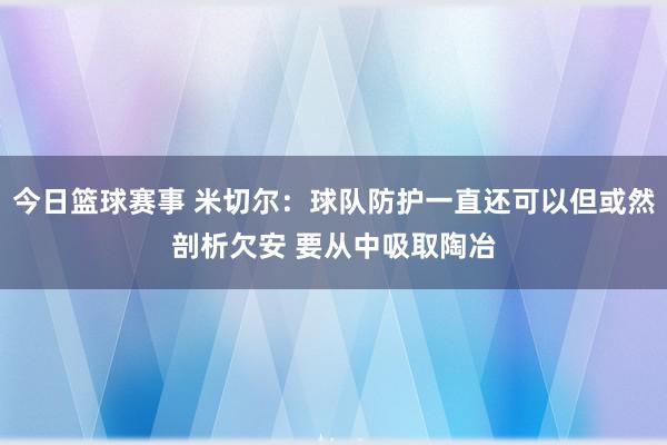 今日篮球赛事 米切尔：球队防护一直还可以但或然剖析欠安 要从中吸取陶冶