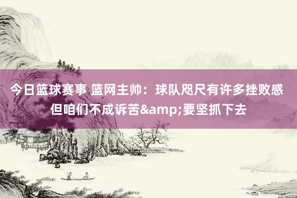 今日篮球赛事 篮网主帅：球队咫尺有许多挫败感 但咱们不成诉苦&要坚抓下去