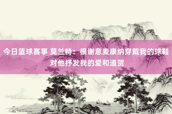 今日篮球赛事 莫兰特：很谢意麦康纳穿戴我的球鞋 对他抒发我的爱和道贺