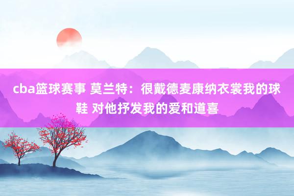 cba篮球赛事 莫兰特：很戴德麦康纳衣裳我的球鞋 对他抒发我的爱和道喜