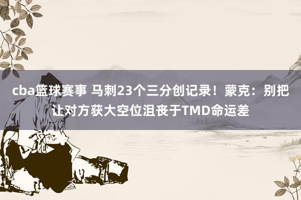 cba篮球赛事 马刺23个三分创记录！蒙克：别把让对方获大空位沮丧于TMD命运差