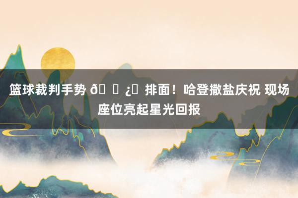 篮球裁判手势 🐿️排面！哈登撒盐庆祝 现场座位亮起星光回报