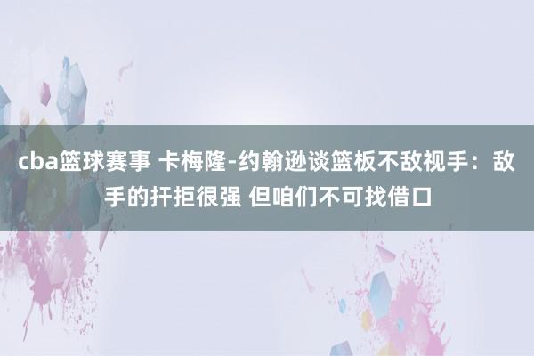 cba篮球赛事 卡梅隆-约翰逊谈篮板不敌视手：敌手的扞拒很强 但咱们不可找借口