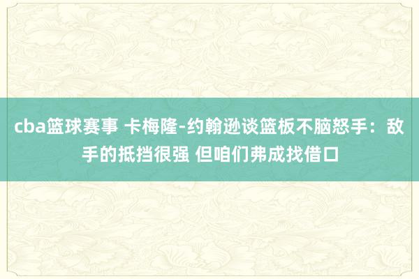 cba篮球赛事 卡梅隆-约翰逊谈篮板不脑怒手：敌手的抵挡很强 但咱们弗成找借口