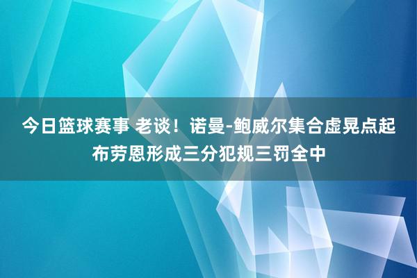 今日篮球赛事 老谈！诺曼-鲍威尔集合虚晃点起布劳恩形成三分犯规三罚全中