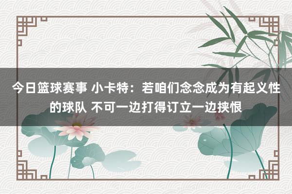 今日篮球赛事 小卡特：若咱们念念成为有起义性的球队 不可一边打得订立一边挟恨