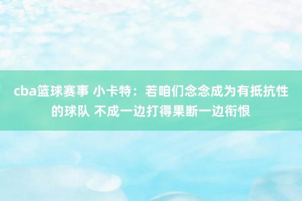 cba篮球赛事 小卡特：若咱们念念成为有抵抗性的球队 不成一边打得果断一边衔恨