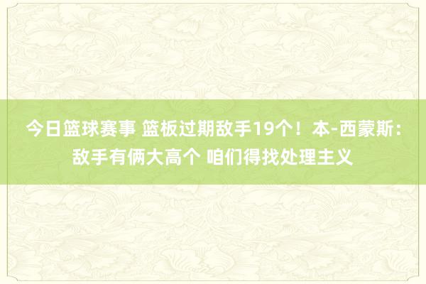 今日篮球赛事 篮板过期敌手19个！本-西蒙斯：敌手有俩大高个 咱们得找处理主义